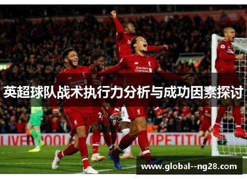 英超球队战术执行力分析与成功因素探讨 英超球队战术执行力分析与成功因素探讨