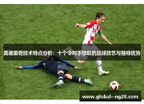 莫德里奇技术特点分析:十个令对手惊叹的足球技艺与独特优势 莫德里奇技术特点分析:十个令对手惊叹的足球技艺与独特优势