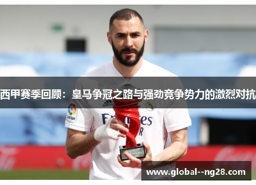 西甲赛季回顾：皇马争冠之路与强劲竞争势力的激烈对抗