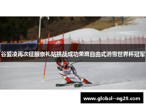 谷爱凌再次征服崇礼站挑战成功荣膺自由式滑雪世界杯冠军 谷爱凌再次征服崇礼站挑战成功荣膺自由式滑雪世界杯冠军