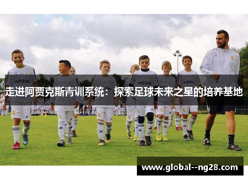 走进阿贾克斯青训系统:探索足球未来之星的培养基地 走进阿贾克斯青训系统:探索足球未来之星的培养基地