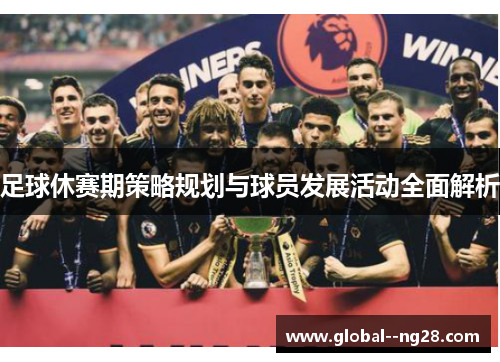足球休赛期策略规划与球员发展活动全面解析 足球休赛期策略规划与球员发展活动全面解析