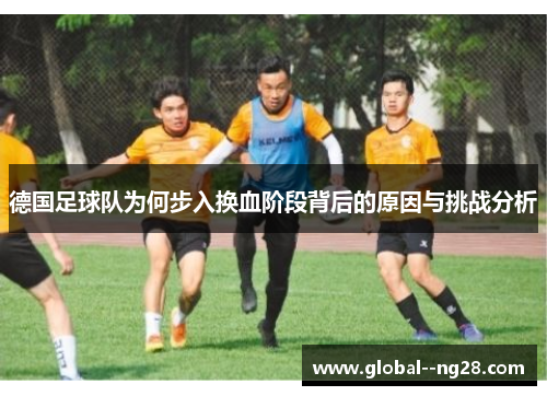 德国足球队为何步入换血阶段背后的原因与挑战分析 德国足球队为何步入换血阶段背后的原因与挑战分析