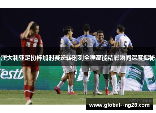 澳大利亚足协杯加时赛逆转时刻全程高能精彩瞬间深度揭秘 澳大利亚足协杯加时赛逆转时刻全程高能精彩瞬间深度揭秘