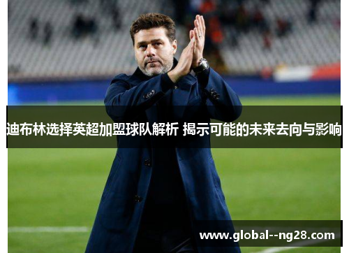 迪布林选择英超加盟球队解析 揭示可能的未来去向与影响 迪布林选择英超加盟球队解析 揭示可能的未来去向与影响