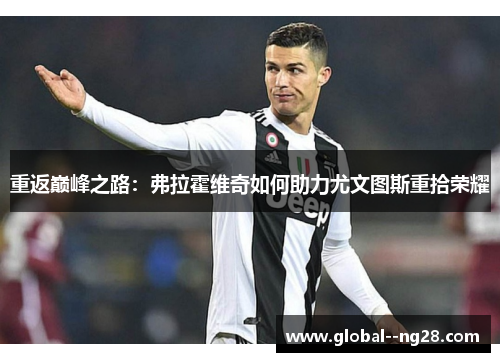 重返巅峰之路:弗拉霍维奇如何助力尤文图斯重拾荣耀 重返巅峰之路:弗拉霍维奇如何助力尤文图斯重拾荣耀