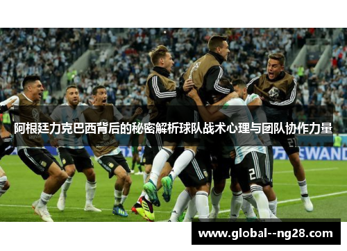 阿根廷力克巴西背后的秘密解析球队战术心理与团队协作力量