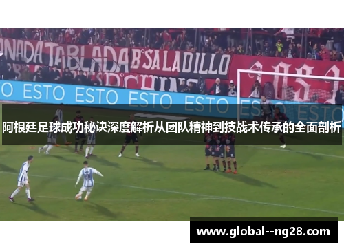 阿根廷足球成功秘诀深度解析从团队精神到技战术传承的全面剖析 阿根廷足球成功秘诀深度解析从团队精神到技战术传承的全面剖析
