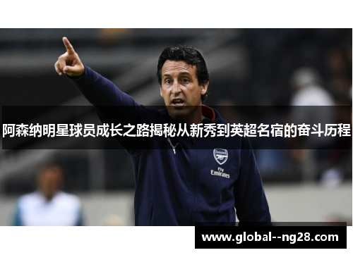 阿森纳明星球员成长之路揭秘从新秀到英超名宿的奋斗历程 阿森纳明星球员成长之路揭秘从新秀到英超名宿的奋斗历程