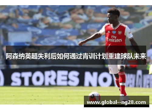 阿森纳英超失利后如何通过青训计划重建球队未来