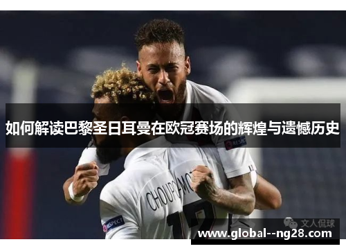 如何解读巴黎圣日耳曼在欧冠赛场的辉煌与遗憾历史