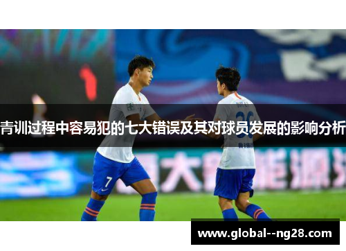 青训过程中容易犯的七大错误及其对球员发展的影响分析 青训过程中容易犯的七大错误及其对球员发展的影响分析