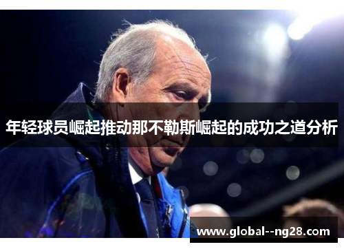 年轻球员崛起推动那不勒斯崛起的成功之道分析 年轻球员崛起推动那不勒斯崛起的成功之道分析