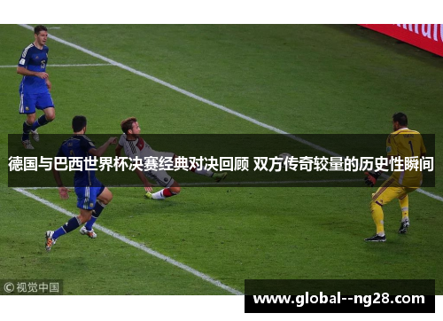 德国与巴西世界杯决赛经典对决回顾 双方传奇较量的历史性瞬间 德国与巴西世界杯决赛经典对决回顾 双方传奇较量的历史性瞬间