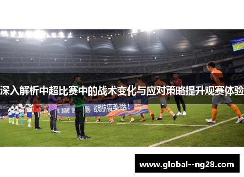 深入解析中超比赛中的战术变化与应对策略提升观赛体验 深入解析中超比赛中的战术变化与应对策略提升观赛体验