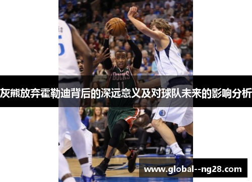 灰熊放弃霍勒迪背后的深远意义及对球队未来的影响分析 灰熊放弃霍勒迪背后的深远意义及对球队未来的影响分析