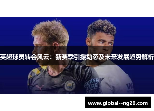 英超球员转会风云:新赛季引援动态及未来发展趋势解析 英超球员转会风云:新赛季引援动态及未来发展趋势解析