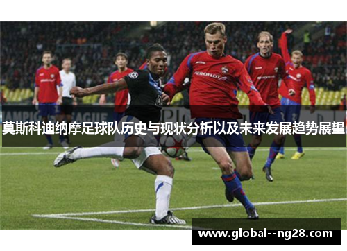 莫斯科迪纳摩足球队历史与现状分析以及未来发展趋势展望 莫斯科迪纳摩足球队历史与现状分析以及未来发展趋势展望