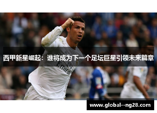 西甲新星崛起:谁将成为下一个足坛巨星引领未来篇章 西甲新星崛起:谁将成为下一个足坛巨星引领未来篇章