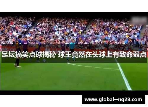 足坛搞笑点球揭秘 球王竟然在头球上有致命弱点 足坛搞笑点球揭秘 球王竟然在头球上有致命弱点