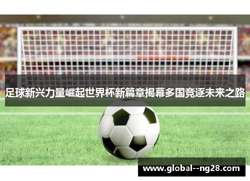 足球新兴力量崛起世界杯新篇章揭幕多国竞逐未来之路 足球新兴力量崛起世界杯新篇章揭幕多国竞逐未来之路