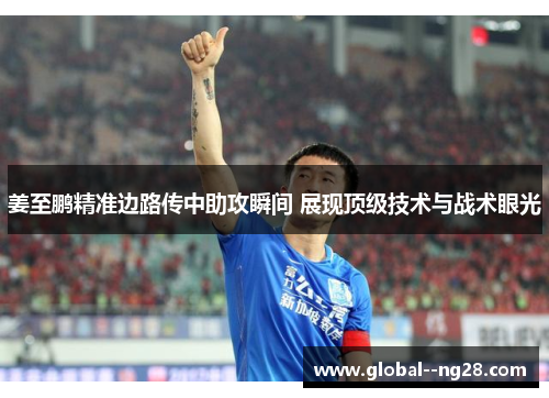 姜至鹏精准边路传中助攻瞬间 展现顶级技术与战术眼光