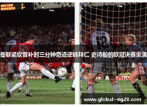 曼联诺坎普补时三分钟奇迹逆转拜仁 史诗般的欧冠决赛重演 曼联诺坎普补时三分钟奇迹逆转拜仁 史诗般的欧冠决赛重演