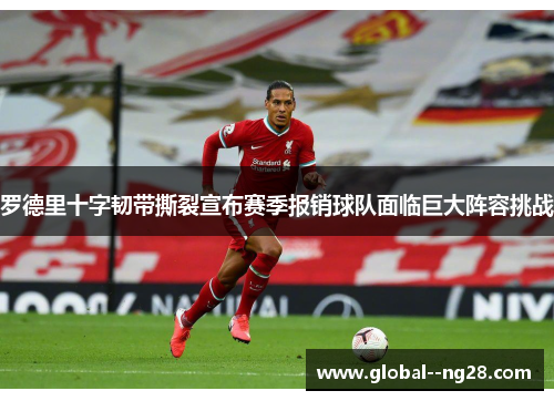 罗德里十字韧带撕裂宣布赛季报销球队面临巨大阵容挑战 罗德里十字韧带撕裂宣布赛季报销球队面临巨大阵容挑战