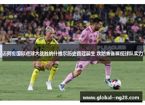 迈阿密国际点球大战胜纳什维尔历史首冠诞生 攻防兼备展现球队实力 迈阿密国际点球大战胜纳什维尔历史首冠诞生 攻防兼备展现球队实力