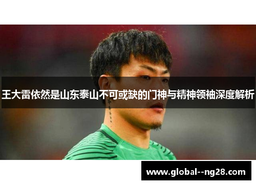 王大雷依然是山东泰山不可或缺的门神与精神领袖深度解析